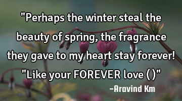 "Perhaps the winter steal the beauty of spring, the fragrance they gave to my heart stay forever! "L