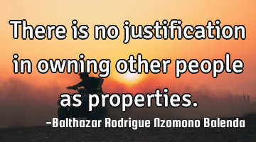 There is no justification in owning other people as properties.