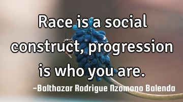Race is a social construct, progression is who you are.