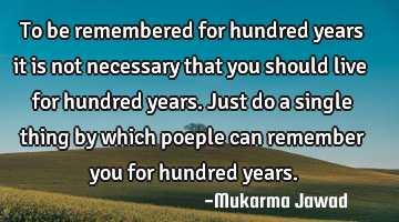 To be remembered for hundred years it is not necessary that you should live for hundred years. Just
