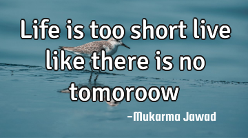 Life is too short live like there is no tomoroow
