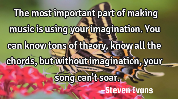 The most important part of making music is using your imagination. You can know tons of theory,