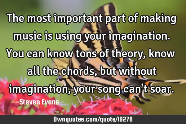 The most important part of making music is using your imagination. You can know tons of theory,
