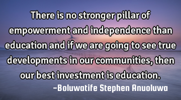 There is no stronger pillar of empowerment and independence than education and if we are going to