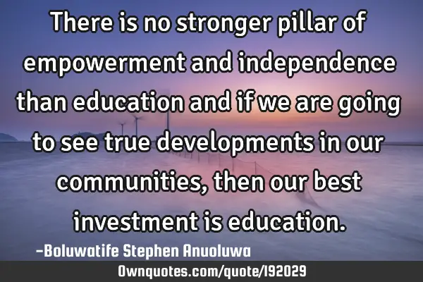 There is no stronger pillar of empowerment and independence than education and if we are going to