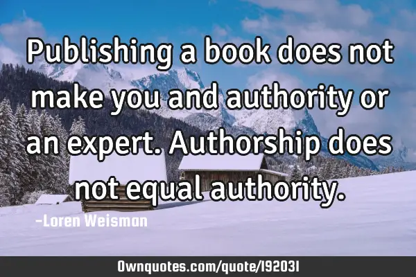 Publishing a book does not make you and authority or an expert. Authorship does not equal