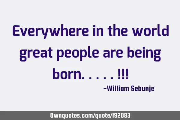 Everywhere in the world great people are being born.. !