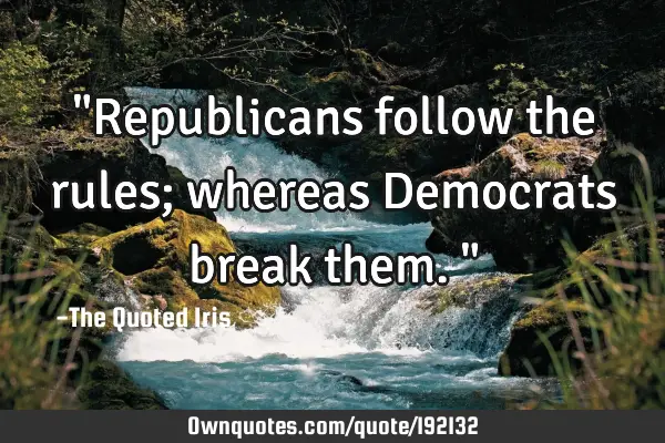 "Republicans follow the rules; whereas Democrats break them."