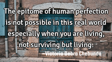 The epitome of human perfection is not possible in this real world especially when you are living,