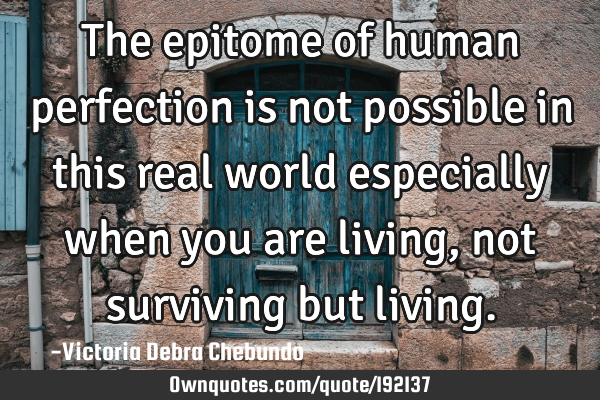 The epitome of human perfection is not possible in this real world especially when you are living,