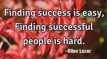 Finding success is easy,  Finding successful people is hard.