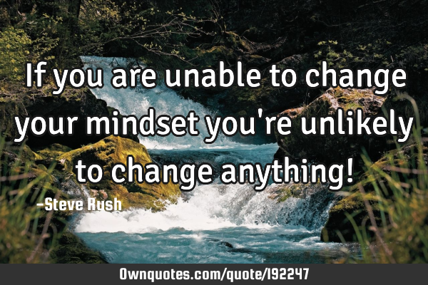 If you are unable to change your mindset you