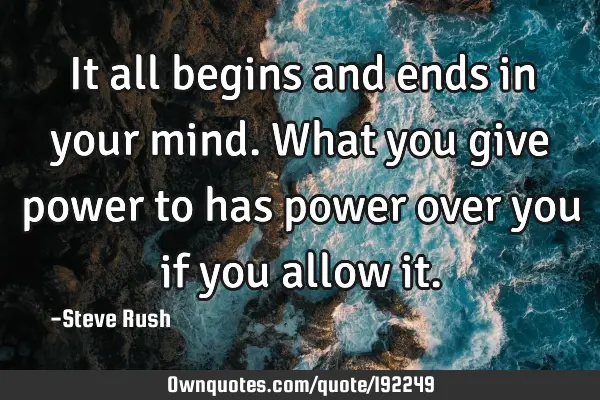 It all begins and ends in your mind. What you give power to has power over you if you allow