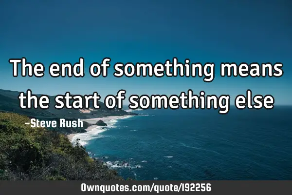 The end of something means the start of something