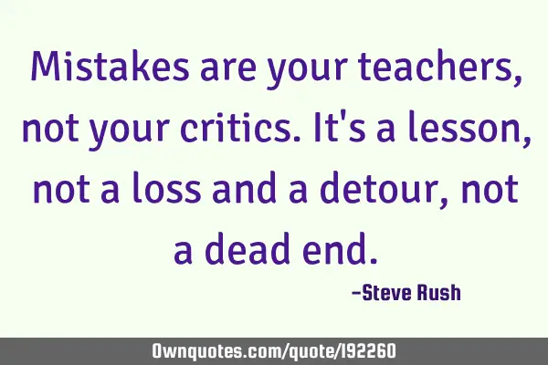 Mistakes are your teachers, not your critics. It