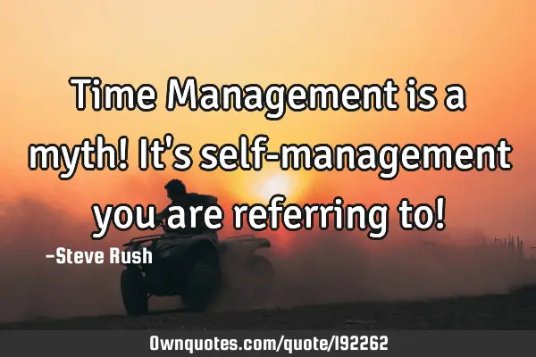 Time Management is a myth! It