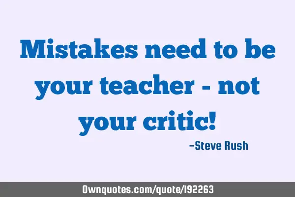 Mistakes need to be your teacher - not your critic!