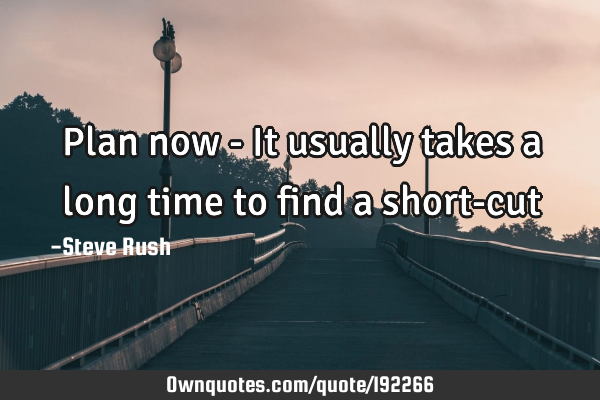 Plan now - It usually takes a long time to find a short-