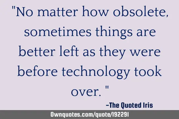 "No matter how obsolete, sometimes things are better left as they were before technology took over."