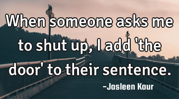 When someone asks me to shut up, I add 