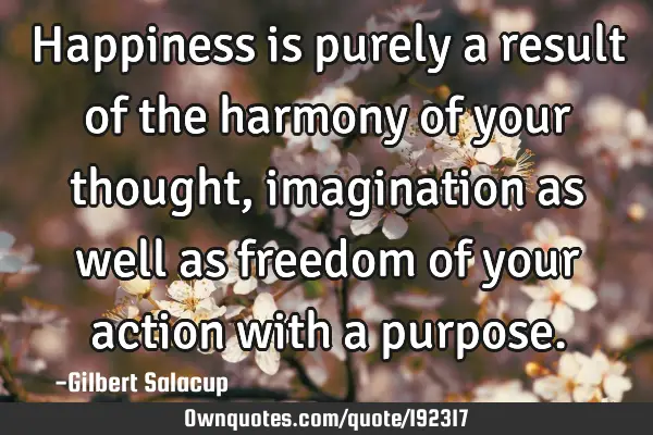 Happiness is purely a result of  the harmony of your thought, imagination as well as freedom of