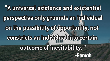 "A universal existence and existential perspective only grounds an individual on the possibility of