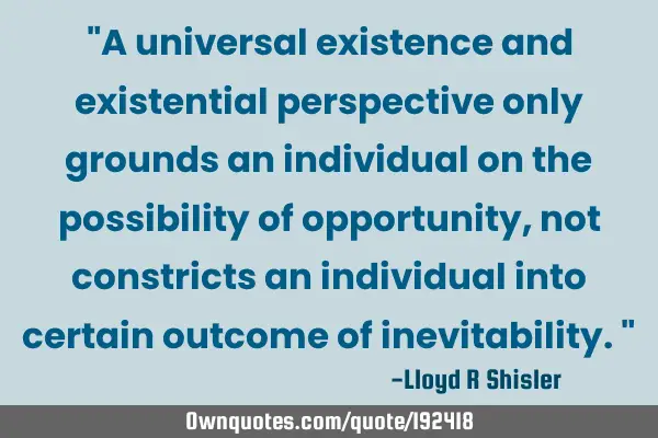 "A universal existence and existential perspective only grounds an individual on the possibility of