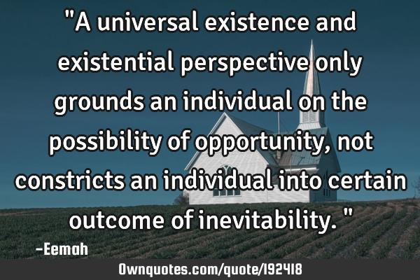 "A universal existence and existential perspective only grounds an individual on the possibility of