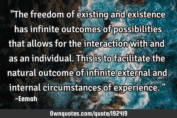 "The freedom of existing and existence has infinite outcomes of possibilities that allows for the