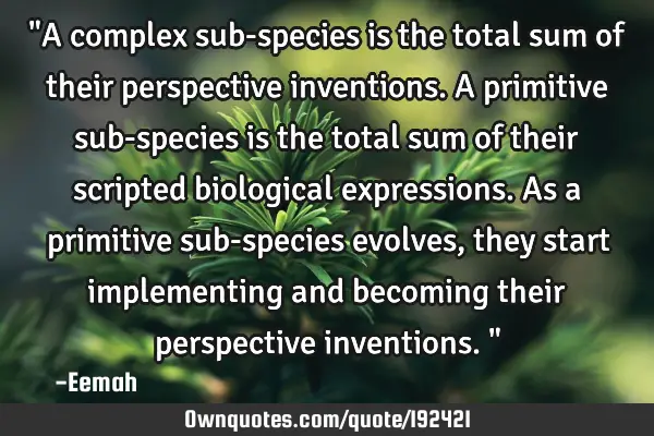 "A complex sub-species is the total sum of their perspective inventions. A primitive sub-species is