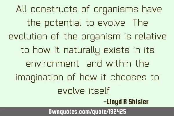 "All constructs of organisms have the potential to evolve. The evolution of the organism is