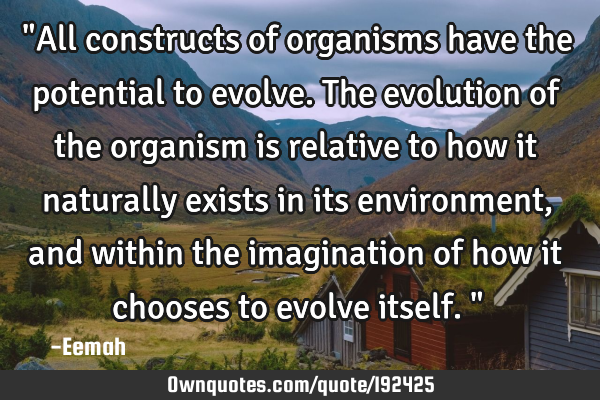 "All constructs of organisms have the potential to evolve. The evolution of the organism is