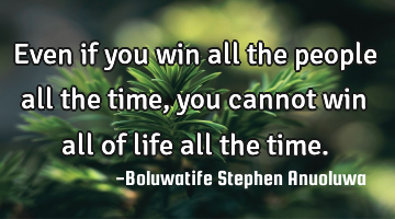 Even if you win all the people all the time, you cannot win all of life all the time.