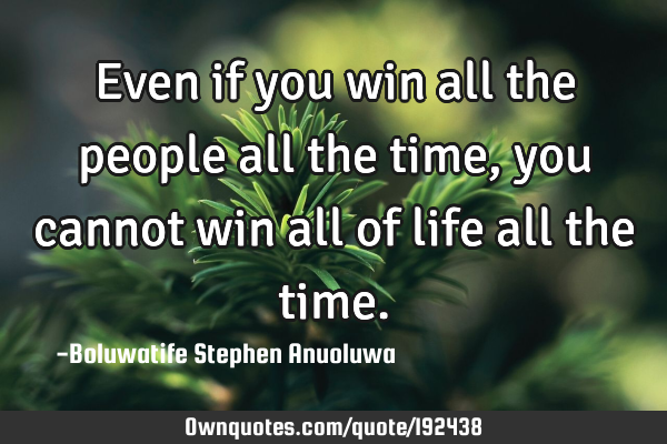 Even if you win all the people all the time, you cannot win all of life all the