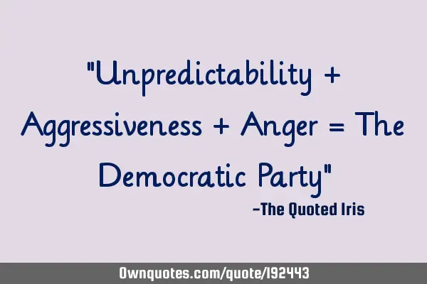 "Unpredictability + Aggressiveness + Anger = The Democratic Party"