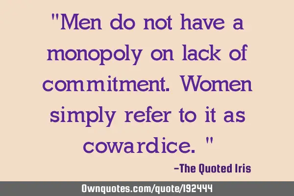 "Men do not have a monopoly on lack of commitment. Women simply refer to it as cowardice."