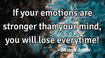 If your emotions are stronger than your mind,you will lose everytime!