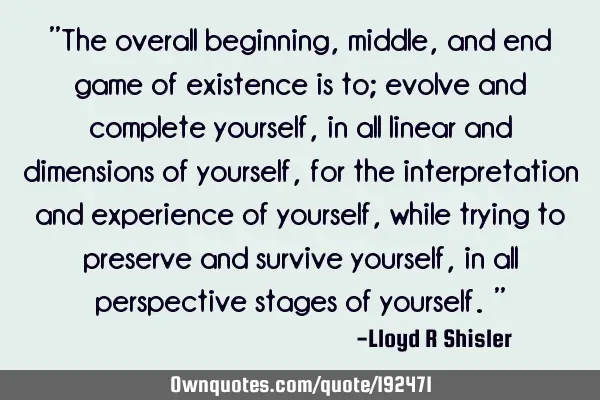 "The overall beginning, middle, and end game of existence is to; evolve and complete yourself, in