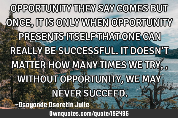 OPPORTUNITY THEY SAY COMES BUT ONCE, IT IS ONLY WHEN  OPPORTUNITY  PRESENTS  ITSELF THAT ONE CAN REA
