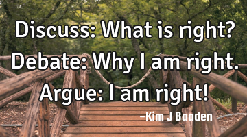Discuss: What is right?
Debate: Why I am right. 
Argue: I am right!