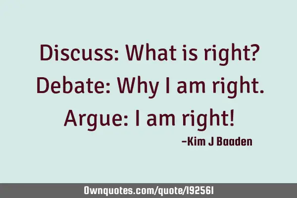 Discuss: What is right?
Debate: Why I am right. 
Argue: I am right!