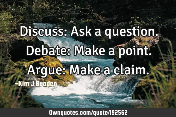 Discuss: Ask a question.
Debate: Make a point.
Argue: Make a