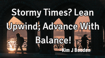 Stormy Times? Lean Upwind; Advance With Balance!