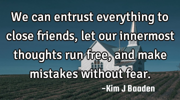 We can entrust everything to close friends, let our innermost thoughts run free, and make mistakes