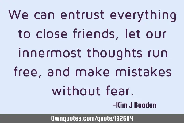 We can entrust everything to close friends, let our innermost thoughts run free, and make mistakes