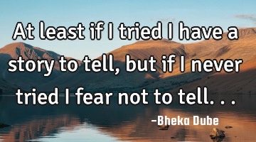 At least if I tried I have a story to tell, but if I never tried I fear  not to tell...