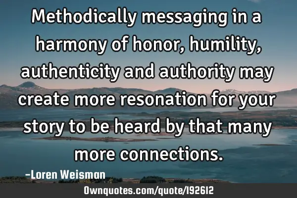 Methodically messaging in a harmony of honor, humility, authenticity and authority may create more