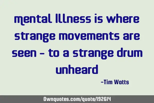 Mental Illness is where strange movements are seen - to a strange drum