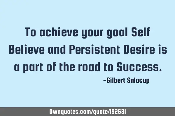 To achieve your goal Self Believe and Persistent Desire is a part of the road to S