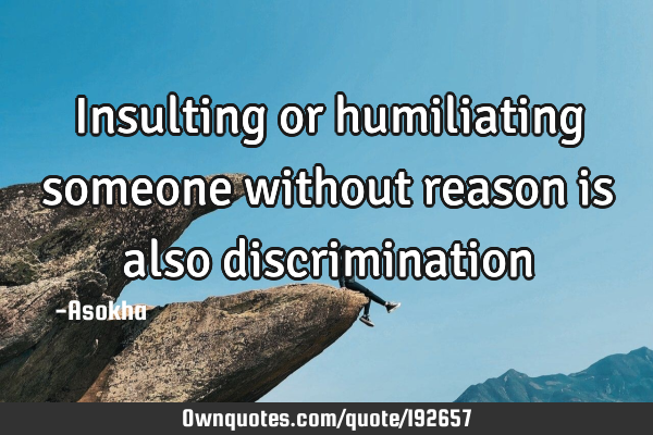 Insulting or humiliating someone without reason is also